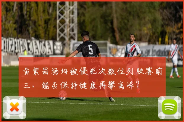 黄紫昌场均被侵犯次数位列联赛前三，能否保持健康再攀高峰？