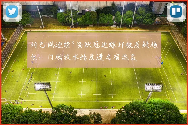 姆巴佩连续5场欧冠进球却被质疑越位，门线技术精度遭名宿炮轰