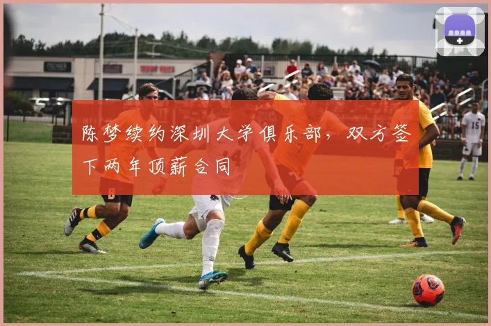 陈梦续约深圳大学俱乐部，双方签下两年顶薪合同
