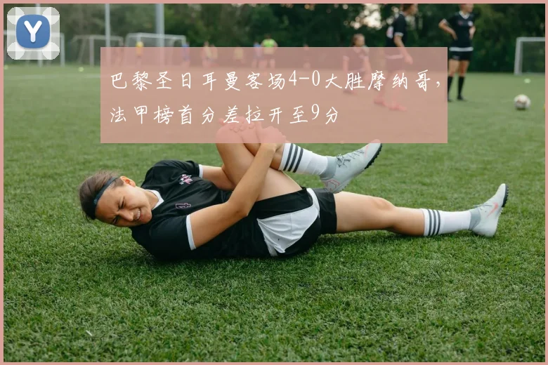 巴黎圣日耳曼客场4-0大胜摩纳哥，法甲榜首分差拉开至9分