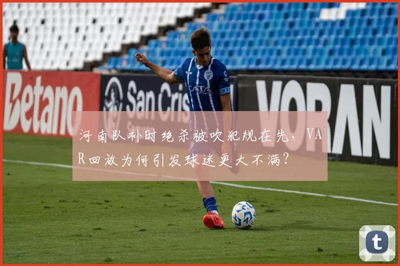 河南队补时绝杀被吹犯规在先，VAR回放为何引发球迷更大不满？