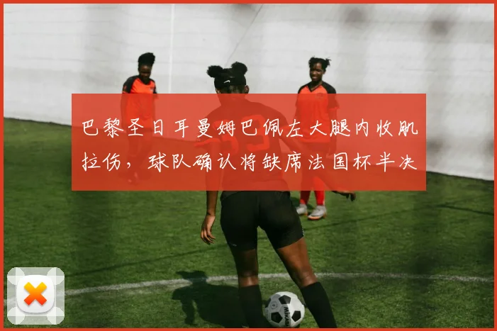 巴黎圣日耳曼姆巴佩左大腿内收肌拉伤，球队确认将缺席法国杯半决赛