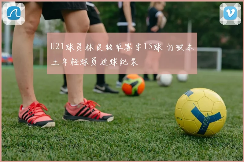 U21球员林良铭单赛季15球 打破本土年轻球员进球纪录